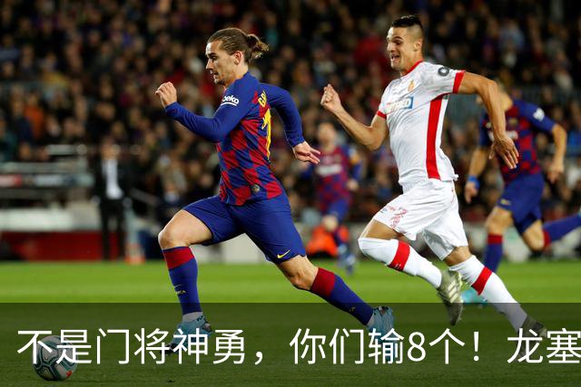 不是门将神勇，你们输8个！龙塞罗怒批：温室的花经不起欧冠风雨