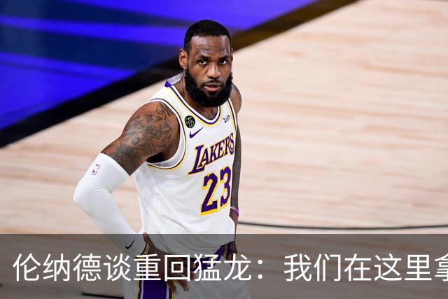 伦纳德谈重回猛龙：我们在这里拿过冠军，想让历史重演
