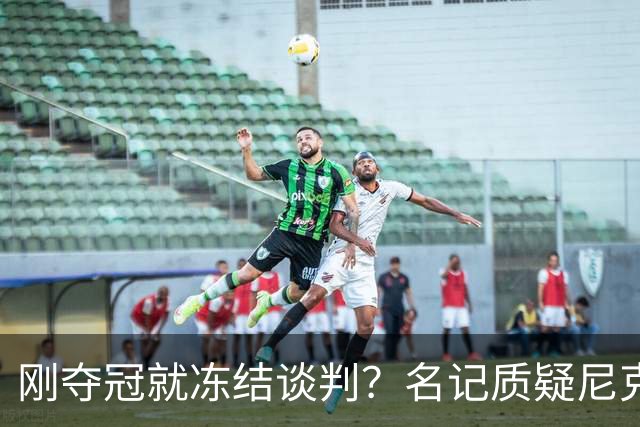刚夺冠就冻结谈判？名记质疑尼克斯KAT续约风波是演戏