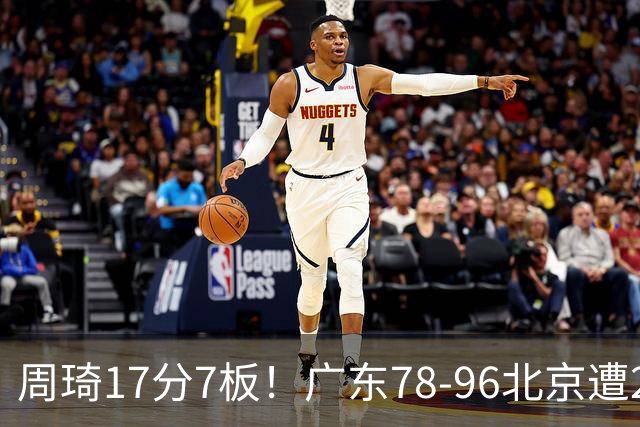 周琦17分7板！广东78-96北京遭2连败，谁是输球罪魁？数据不说谎