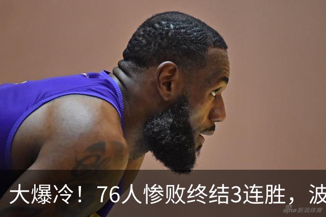 大爆冷！76人惨败终结3连胜，波普又受伤，布朗20中5，詹姆斯真累了
