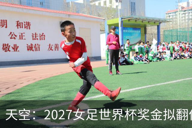 天空：2027女足世界杯奖金拟翻倍至2.2亿美元，但仍远低于男足