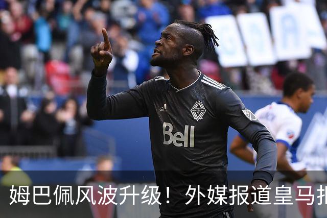 姆巴佩风波升级！外媒报道皇马拒绝西甲援手，高层想看特瓦斯笑话