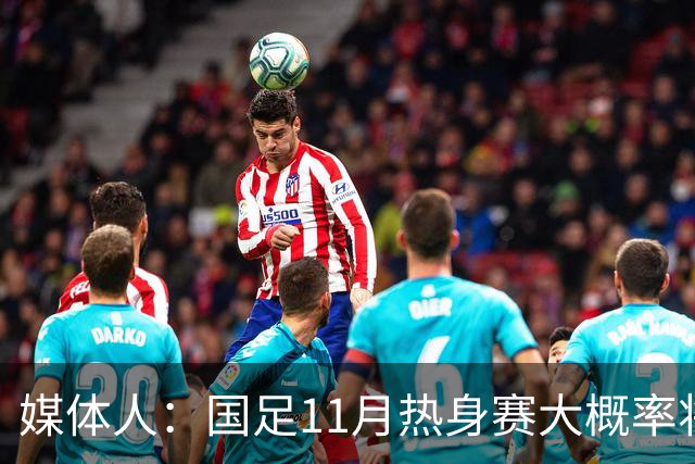 媒体人：国足11月热身赛大概率将在肇庆举行，本周末会确定