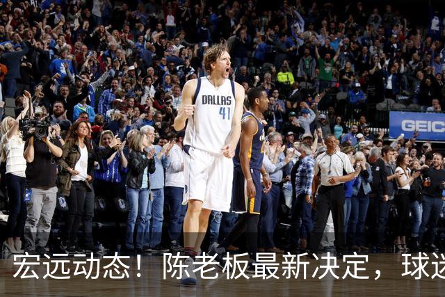 宏远动态！陈老板最新决定，球迷呼吁锋雨回归，胡明轩亚帅传来重要消息