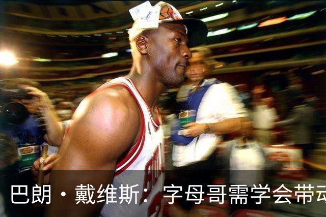 巴朗·戴维斯：字母哥需学会带动队友，巨星与他搭档反而更难
