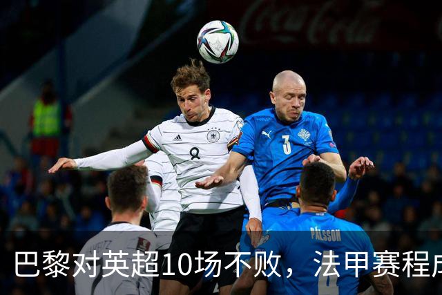 巴黎对英超10场不败，法甲赛程成欧冠杀手锏