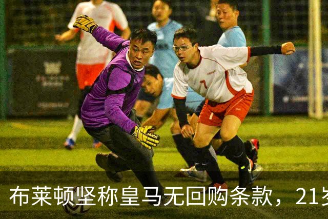 布莱顿坚称皇马无回购条款，21岁新星却亲口说想回去
