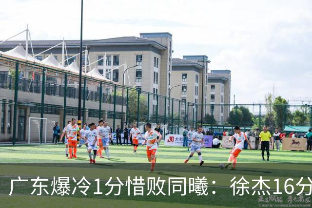 广东爆冷1分惜败同曦：徐杰16分丢绝杀 博日奇24+12丢扳平罚球