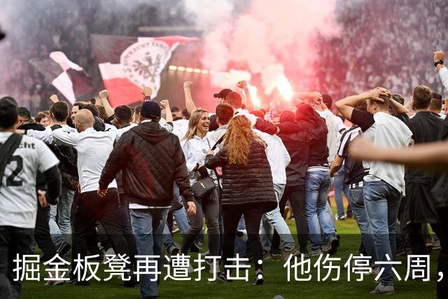 掘金板凳再遭打击：他伤停六周，-14正负值还不是最差