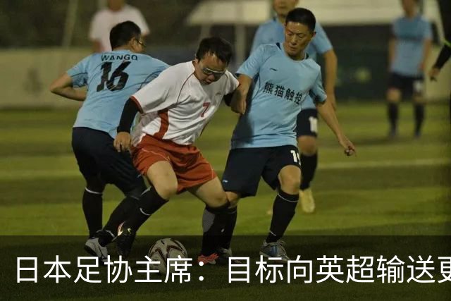 日本足协主席：目标向英超输送更多球员 足协财政面临挑战