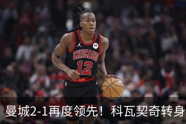 曼城2-1再度领先！科瓦契奇转身+传中 哈兰德冲顶头球连续8场破门