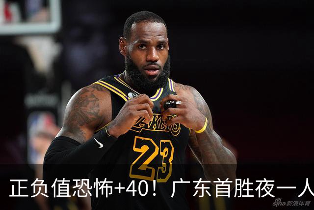 正负值恐怖+40！广东首胜夜一人carry全场打服杨毅：他是本场MVP