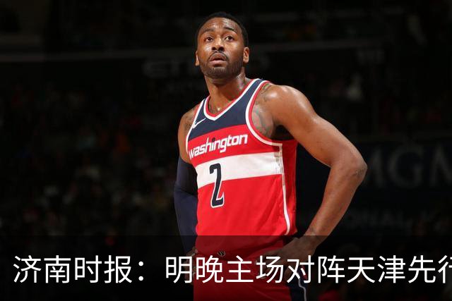 济南时报：明晚主场对阵天津先行者，期待山东男篮延续良好状态