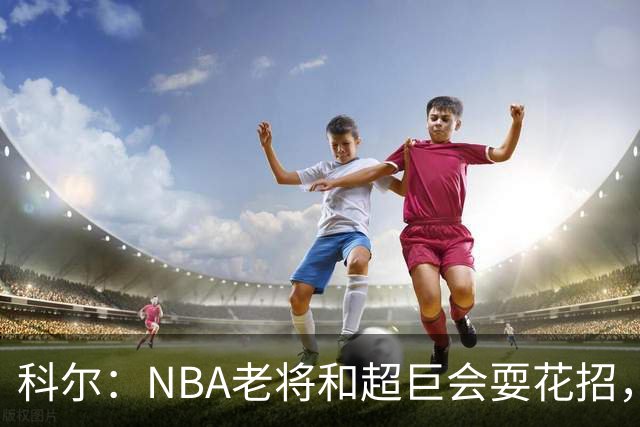 科尔：NBA老将和超巨会耍花招，伦德博格得学会识破