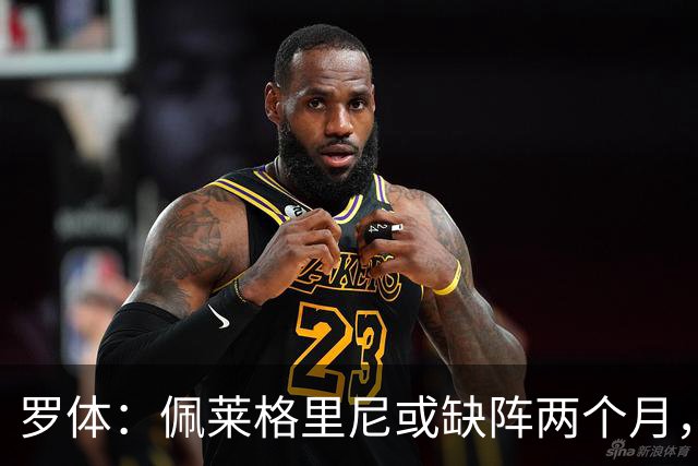 罗体：佩莱格里尼或缺阵两个月，将根据积液吸收情况判断恢复时间