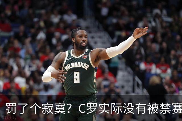 罚了个寂寞？C罗实际没有被禁赛1场 罚款仅是其39秒工资 足协不敢动他