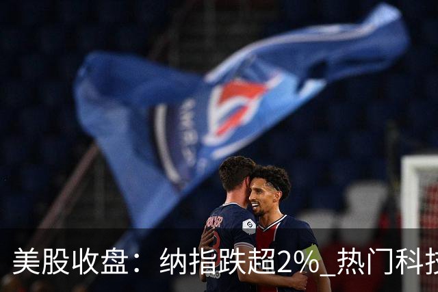 美股收盘：纳指跌超2% 热门科技股普跌 存储、半导体纷纷下挫