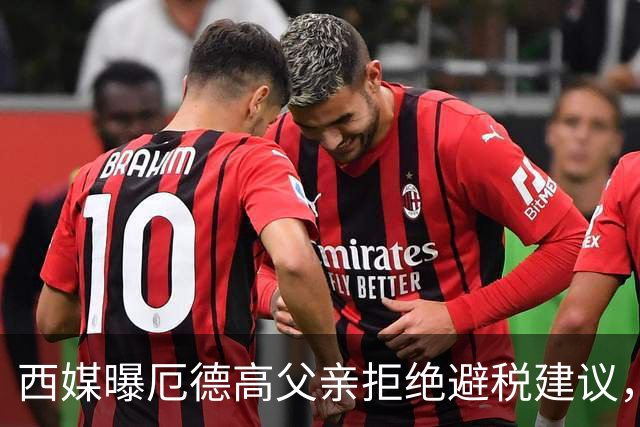 西媒曝厄德高父亲拒绝避税建议，皇马转会期间坚持在西班牙纳税