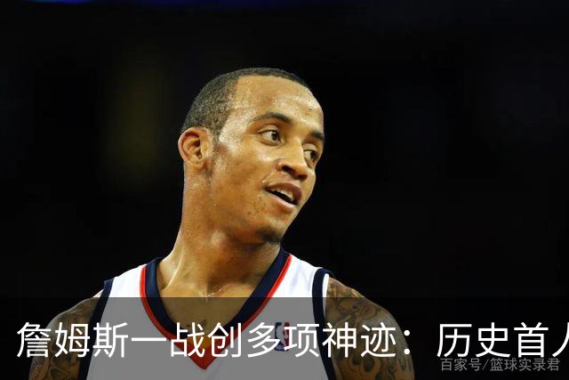 詹姆斯一战创多项神迹：历史首人+76人队史出场年龄最大球员