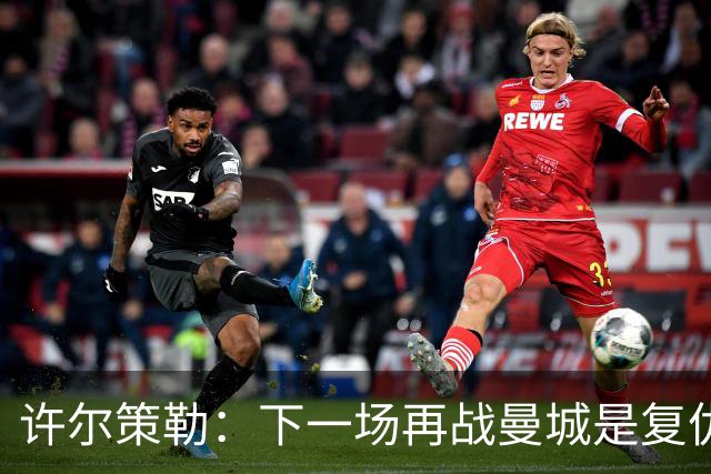 许尔策勒：下一场再战曼城是复仇的好机会，我们会全力以赴