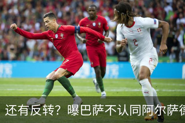 还有反转？曝巴萨不认同阿尔萨德官宣 不想付500万