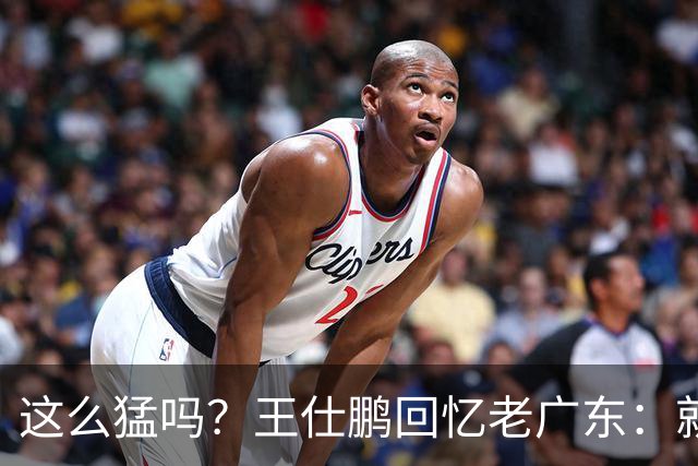 这么猛吗？王仕鹏回忆老广东：就算熬夜打游戏，第三节发力就能赢