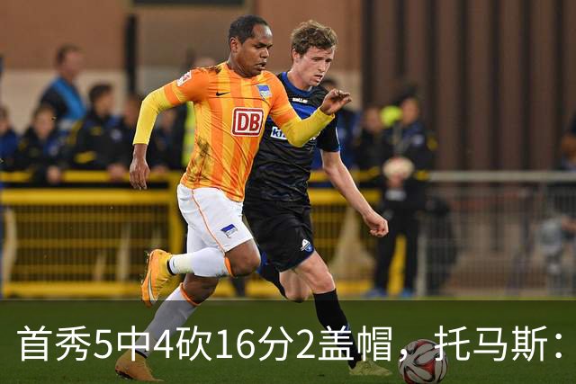 首秀5中4砍16分2盖帽，托马斯：梦想成真