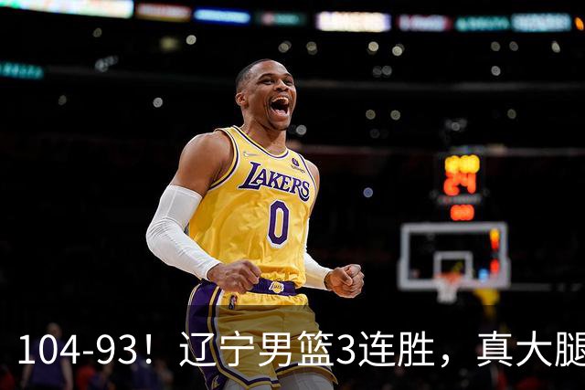 104-93！辽宁男篮3连胜，真大腿诞生，艰难击败四川，大将伤退