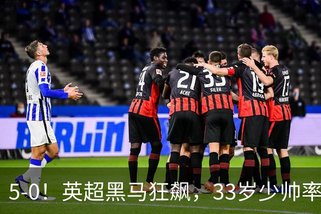 5-0！英超黑马狂飙，33岁少帅率队六连胜，7轮轰23球