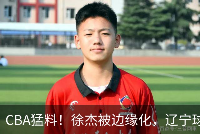 CBA猛料！徐杰被边缘化，辽宁球员官宣出国打球，余嘉豪心态爆炸