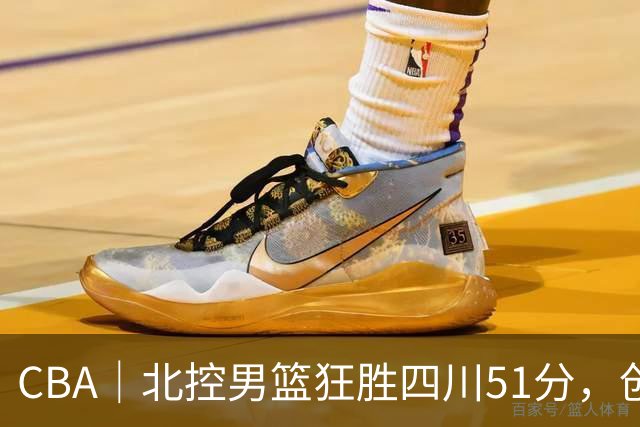 CBA｜北控男篮狂胜四川51分，创队史最大赢球纪录